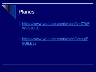 Planes
 https://www.youtube.com/watch?v=Z7dF
WU9J0EU
 https://www.youtube.com/watch?v=sqtE
9GlLBJs
 