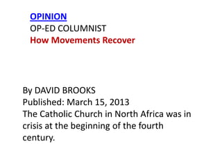 OPINION
OP-ED COLUMNIST
How Movements Recover

By DAVID BROOKS
Published: March 15, 2013
The Catholic Church in North Africa was in
crisis at the beginning of the fourth
century.

 