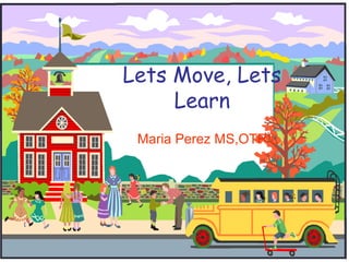 Lets Move, Lets
     Learn
 Maria Perez MS,OTR/L
 