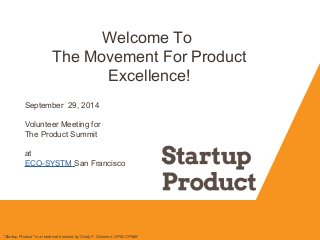 Welcome To 
The Movement For Product 
Excellence! 
September 29, 2014 
Volunteer Meeting for 
The Product Summit 
at 
ECO-SYSTM San Francisco 
"Startup Product" is a trademark owned by Cindy F. Solomon, CPM, CPMM 
 