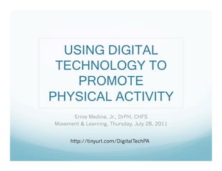 USING DIGITAL
 TECHNOLOGY TO
    PROMOTE
PHYSICAL ACTIVITY
      Ernie Medina, Jr., DrPH, CHFS
Movement & Learning, Thursday, July 28, 2011


      http://tinyurl.com/DigitalTechPA
 