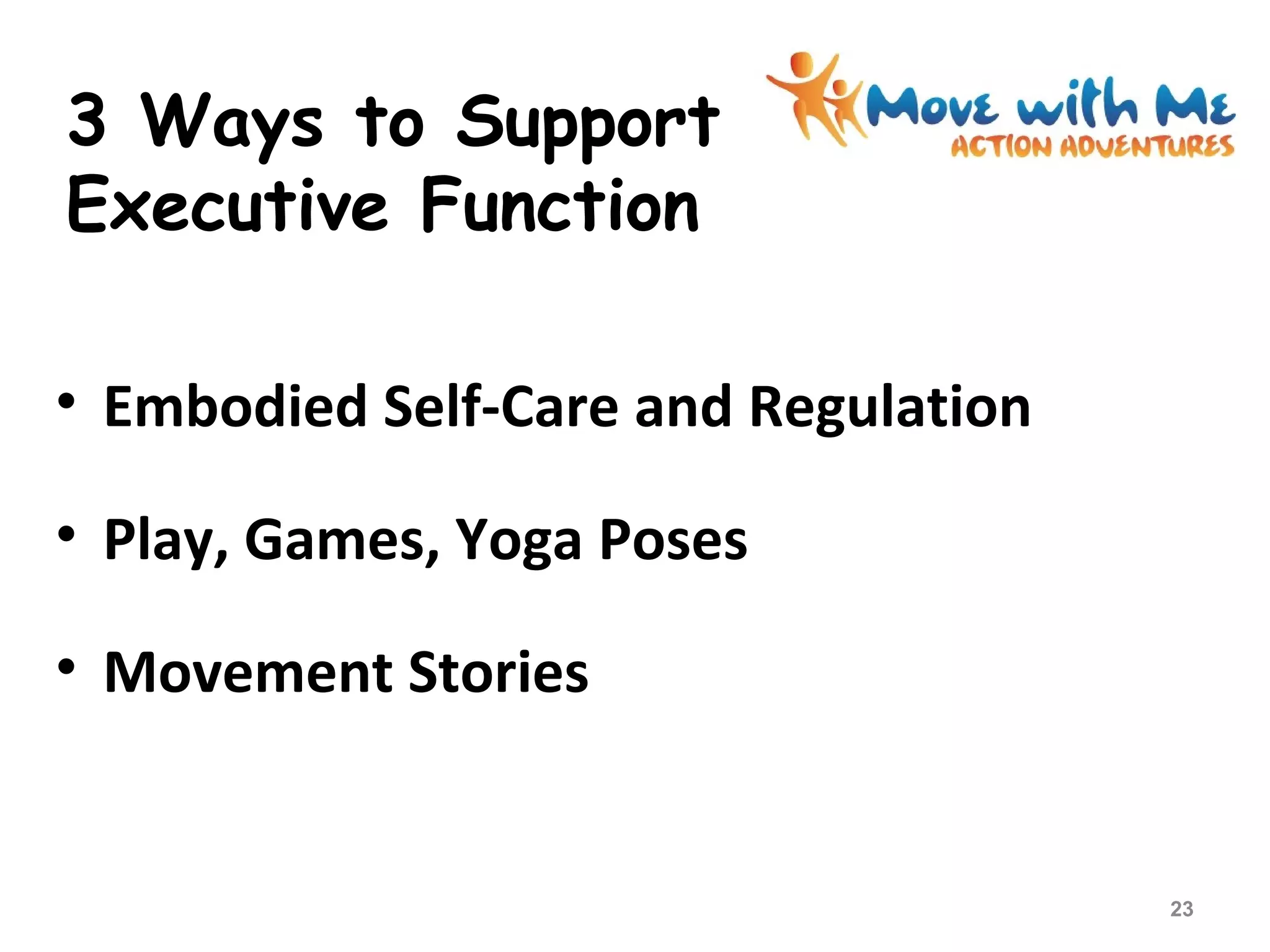 3 Ways to Support
Executive Function
• Embodied Self-Care and Regulation
• Play, Games, Yoga Poses
• Movement Stories
23
 