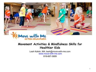 Movement Activities & Mindfulness Skills for
Healthier Kids
Leah Kalish, MA: leah@move-with-me.com
www.move-with-me.com
818-667-3689
1
 