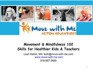 Movement & Mindfulness 102
Skills for Healthier Kids & Teachers
Leah Kalish, MA: leah@move-with-me.com
www.move-with-me.com
818-667-3689
1

 