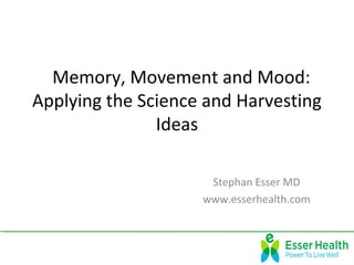 Memory, Movement and Mood: 
Applying the Science and Harvesting 
Ideas 
Stephan Esser MD 
www.esserhealth.com 
 