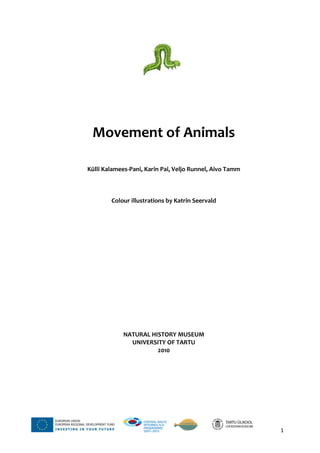 1
Movement of Animals
Külli Kalamees-Pani, Karin Pai, Veljo Runnel, Aivo Tamm
Colour illustrations by Katrin Seervald
NATURAL HISTORY MUSEUM
UNIVERSITY OF TARTU
2010
 