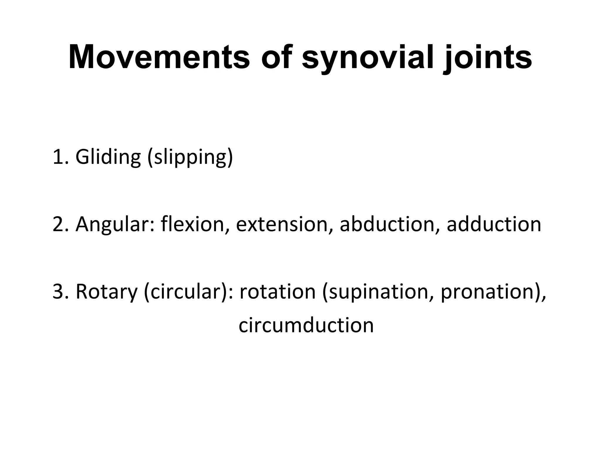 Movements of synovial joints
1. Gliding (slipping)
2. Angular: flexion, extension, abduction, adduction
3. Rotary (circular): rotation (supination, pronation),
circumduction
 