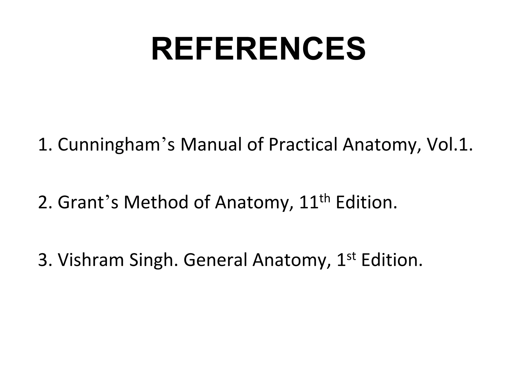 REFERENCES
1. Cunningham’s Manual of Practical Anatomy, Vol.1.
2. Grant’s Method of Anatomy, 11th Edition.
3. Vishram Singh. General Anatomy, 1st Edition.
 