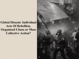 Global Dissent: Individual
Acts Of Rebellion,
Organized Chaos or Mass
Collective Action?

 