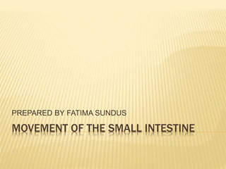 MOVEMENT OF THE SMALL INTESTINE
PREPARED BY FATIMA SUNDUS
 