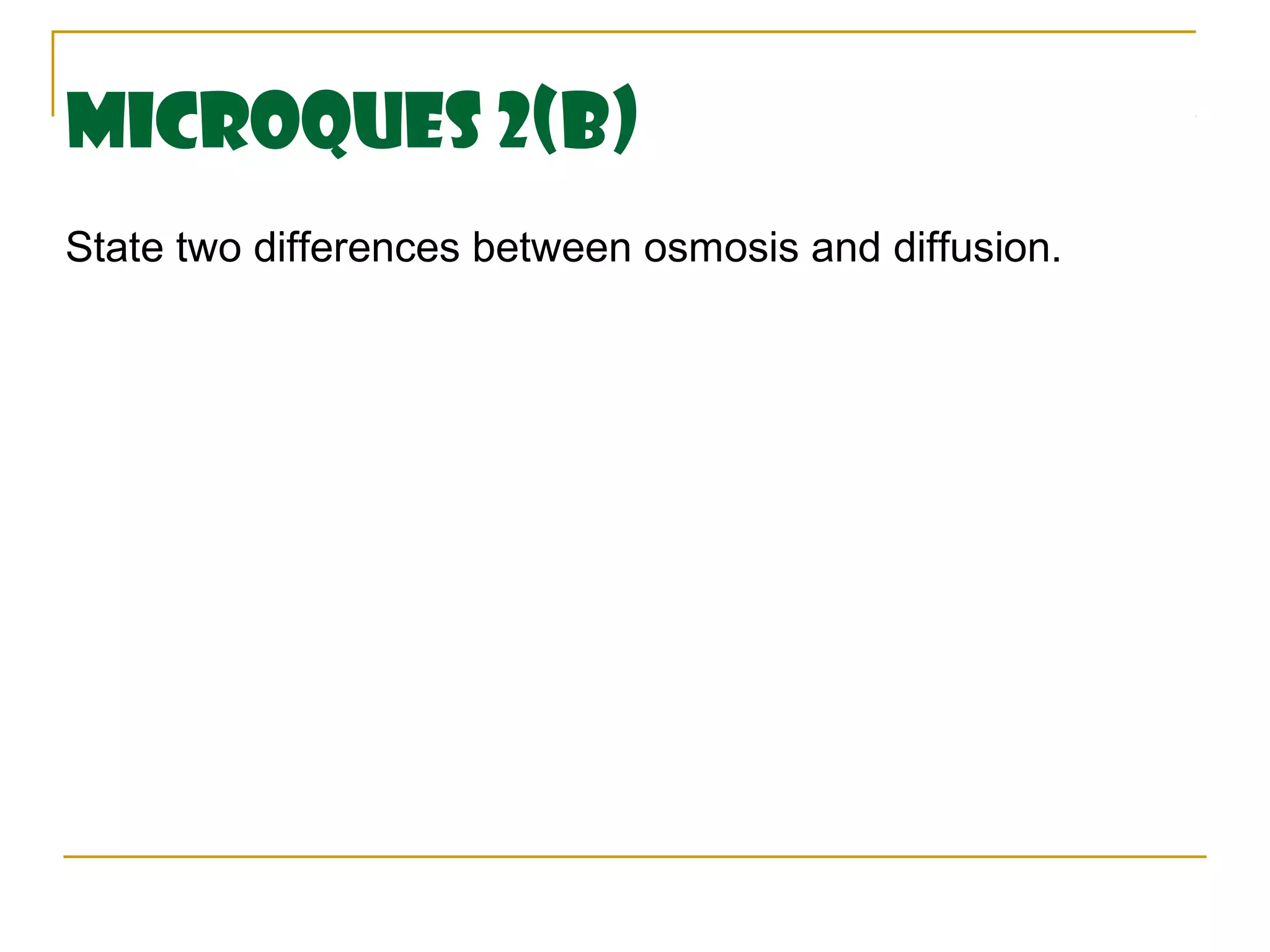 MicroQues 2(B)
State two differences between osmosis and diffusion.
 