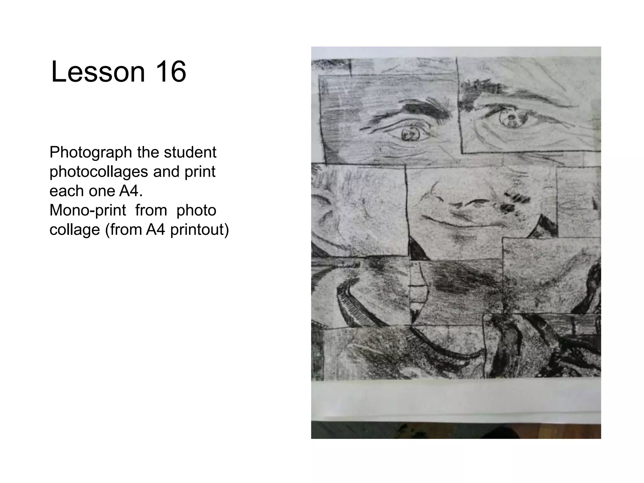 Lesson 16
Photograph the student
photocollages and print
each one A4.
Mono-print from photo
collage (from A4 printout)
 