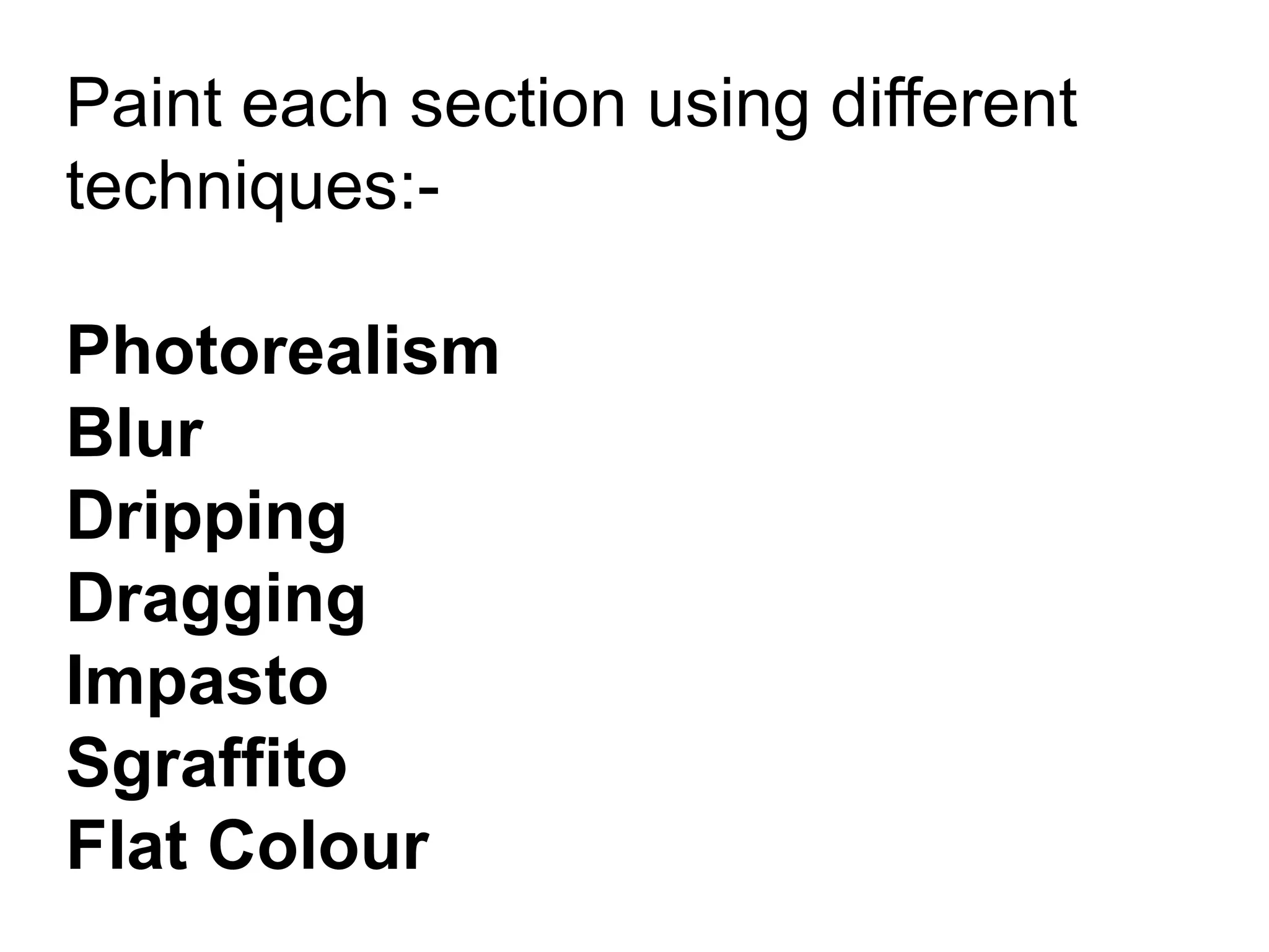 Paint each section using different
techniques:-
Photorealism
Blur
Dripping
Dragging
Impasto
Sgraffito
Flat Colour
 