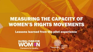 MEASURING THE CAPACITY OF
WOMEN’S RIGHTS MOVEMENTS
Lessons learned from the pilot experience
 