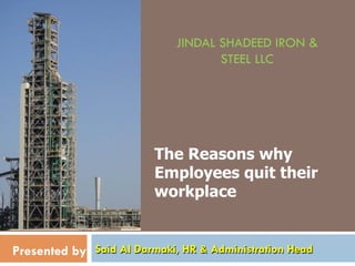 JINDAL SHADEED IRON &
STEEL LLC
Said Al Darmaki, HR & Administration Head
The Reasons why
Employees quit their
workplace
Presented by
 