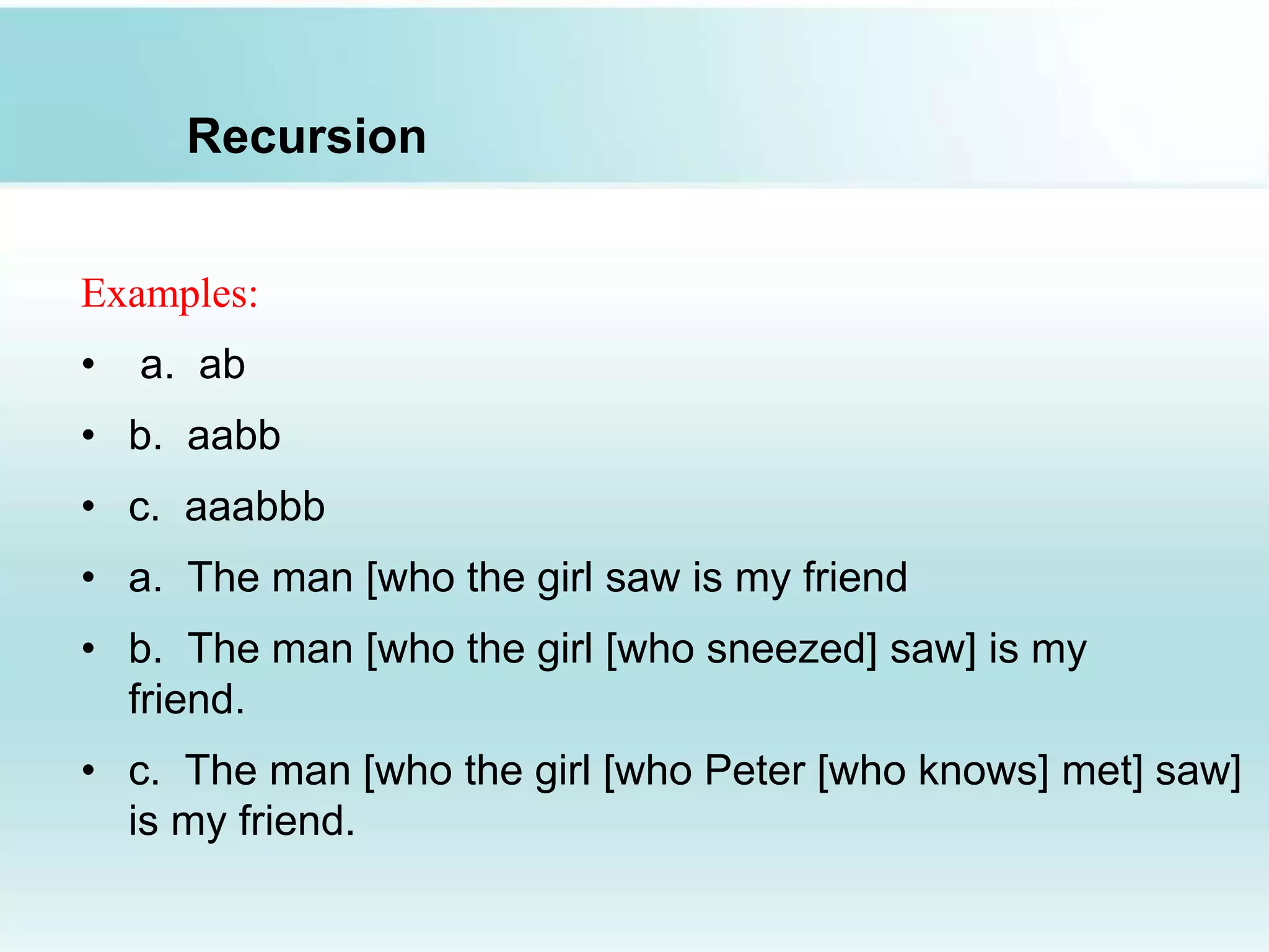 Recursion
Examples:
• a. ab
• b. aabb
• c. aaabbb
• a. The man [who the girl saw is my friend
• b. The man [who the girl [who sneezed] saw] is my
friend.
• c. The man [who the girl [who Peter [who knows] met] saw]
is my friend.
 