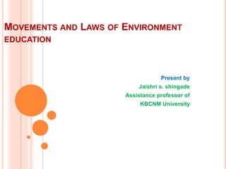 MOVEMENTS AND LAWS OF ENVIRONMENT
EDUCATION
Present by
Jaishri s. shingade
Assistance professor of
KBCNM University
 