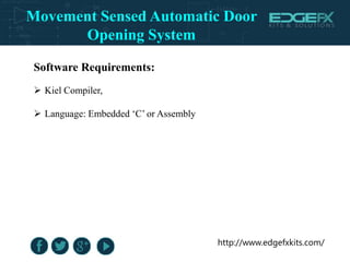 http://www.edgefxkits.com/
Software Requirements:
 Kiel Compiler,
 Language: Embedded ‘C’ or Assembly
Movement Sensed Automatic Door
Opening System
 