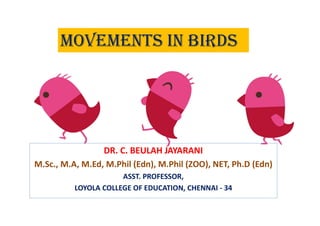 MOVEMENTS IN BIRDS
DR. C. BEULAH JAYARANI
M.Sc., M.A, M.Ed, M.Phil (Edn), M.Phil (ZOO), NET, Ph.D (Edn)
ASST. PROFESSOR,
LOYOLA COLLEGE OF EDUCATION, CHENNAI - 34
 