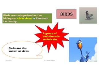 BIRDS
Birds are also
known as Aves
A group of
endothermic
vertebrate.
Birds are categorised as the
biological class Aves in Linnaean
taxonomy.
01-06-2021 Dr. C. Beulah Jayarani 2
 