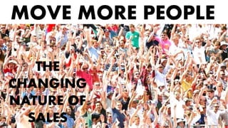 MOVE MORE PEOPLE
THE
CHANGING
NATURE OF
SALES
 