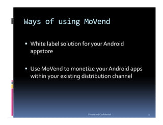 Ways of using MoVend

 White label solution for your Android
 appstore

 Use MoVend to monetize your Android apps
 within your existing distribution channel




                       Private and Confidential   5
 
