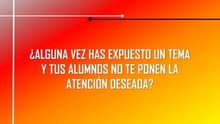 ¿ALGUNA VEZ HAS EXPUESTO UN TEMA
Y TUS ALUMNOS NO TE PONEN LA
ATENCIÓN DESEADA?
 