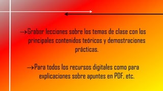 Grabar lecciones sobre los temas de clase con los
principales contenidos teóricos y demostraciones
prácticas.
Para todos los recursos digitales como para
explicaciones sobre apuntes en PDF, etc.
 