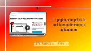 www.movenote.com
L a pagina principal en la
cual tu encontraras esta
aplicación es
 