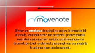 Ofrecer una enseñanza de calidad que mejore la formación del
alumnado, haciéndolo sentir más preparado, proporcionándole
capacidades para aprender y mejores posibilidades para su
desarrollo personal y profesional, para cumplir con ese propósito
lo podemos hacer esta herramienta.
 