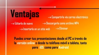 Ventajas
Puedes crear tus presentaciones desde el PC a través de
la versión online o desde tu teléfono móvil o tableta, tanto
para iOS como para Android
 