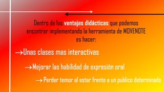 Dentro de las ventajas didácticas que podemos
encontrar implementando la herramienta de MOVENOTE
es hacer:
 