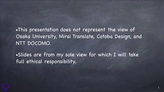 1
•This presentation does not represent the view of
Osaka University, Mirai Translate, Cotoba Design, and
NTT DOCOMO. 

•Slides are from my sole view for which I will take
full ethical responsibility.

 