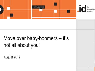 1
Move over baby-boomers – it’s
not all about you!
August 2012
 
