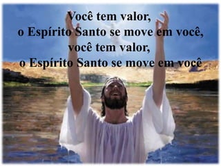 Você tem valor, 
o Espírito Santo se move em você, 
você tem valor, 
o Espírito Santo se move em você 
