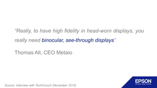 “Really, to have high fidelity in head-worn displays, you
really need binocular, see-through displays”
Thomas Alt, CEO Metaio
Source: Interview with TechCrunch (November 2013)
 