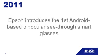 Wearable
In front of the eyes
Hands-free
2011
8
Epson introduces the 1st Android-
based binocular see-through smart
glasses
 
