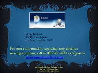 For more information regarding long distance
moving company, call us 888-901-4841 or logon to
www.moverjunction.com
832 Blue Field Square, Leesburg, Virginia
For more info please visit
http://www.moverjunction.com
Mover Junction
832 Bluefield Square
Leesburg, Virginia - 20176
 