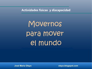José María Olayo olayo.blogspot.com
Movernos
para mover
el mundo
Actividades físicas y discapacidad
 