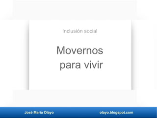 José María Olayo olayo.blogspot.com
Movernos
para vivir
Inclusión social
 