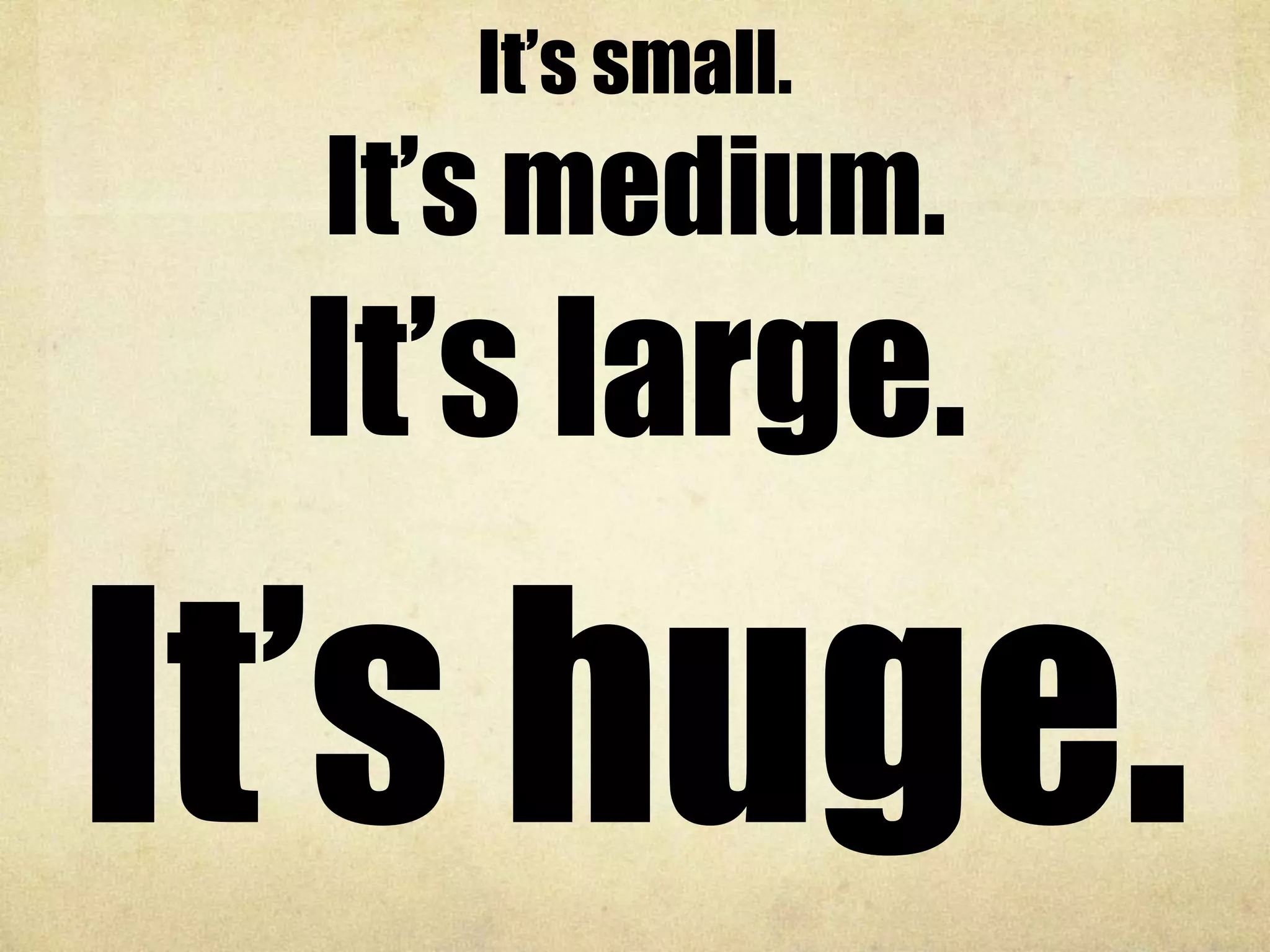 It’s small.
It’s medium.
It’s large.
It’s huge.