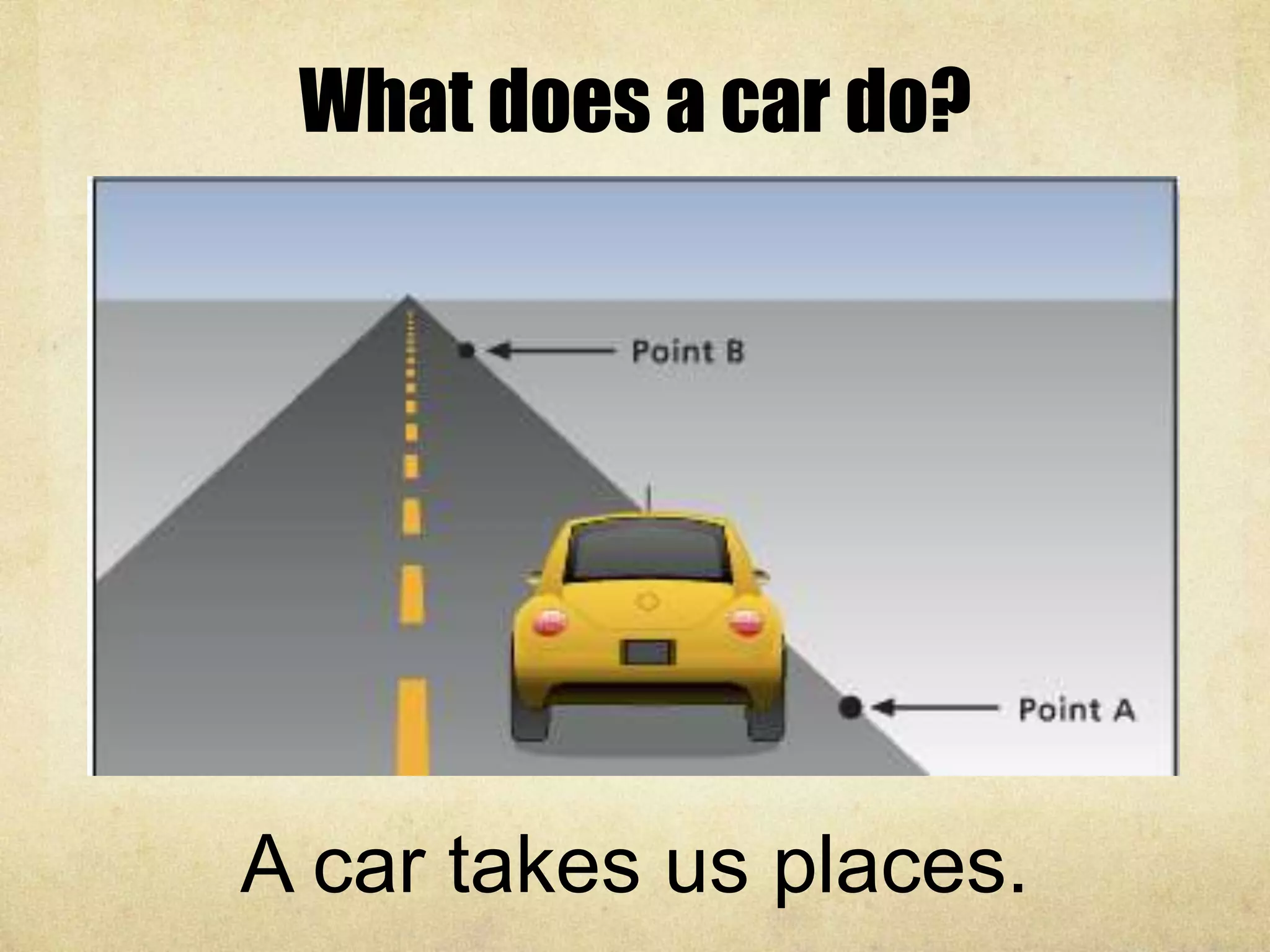 What does a car do?
A car takes us places.