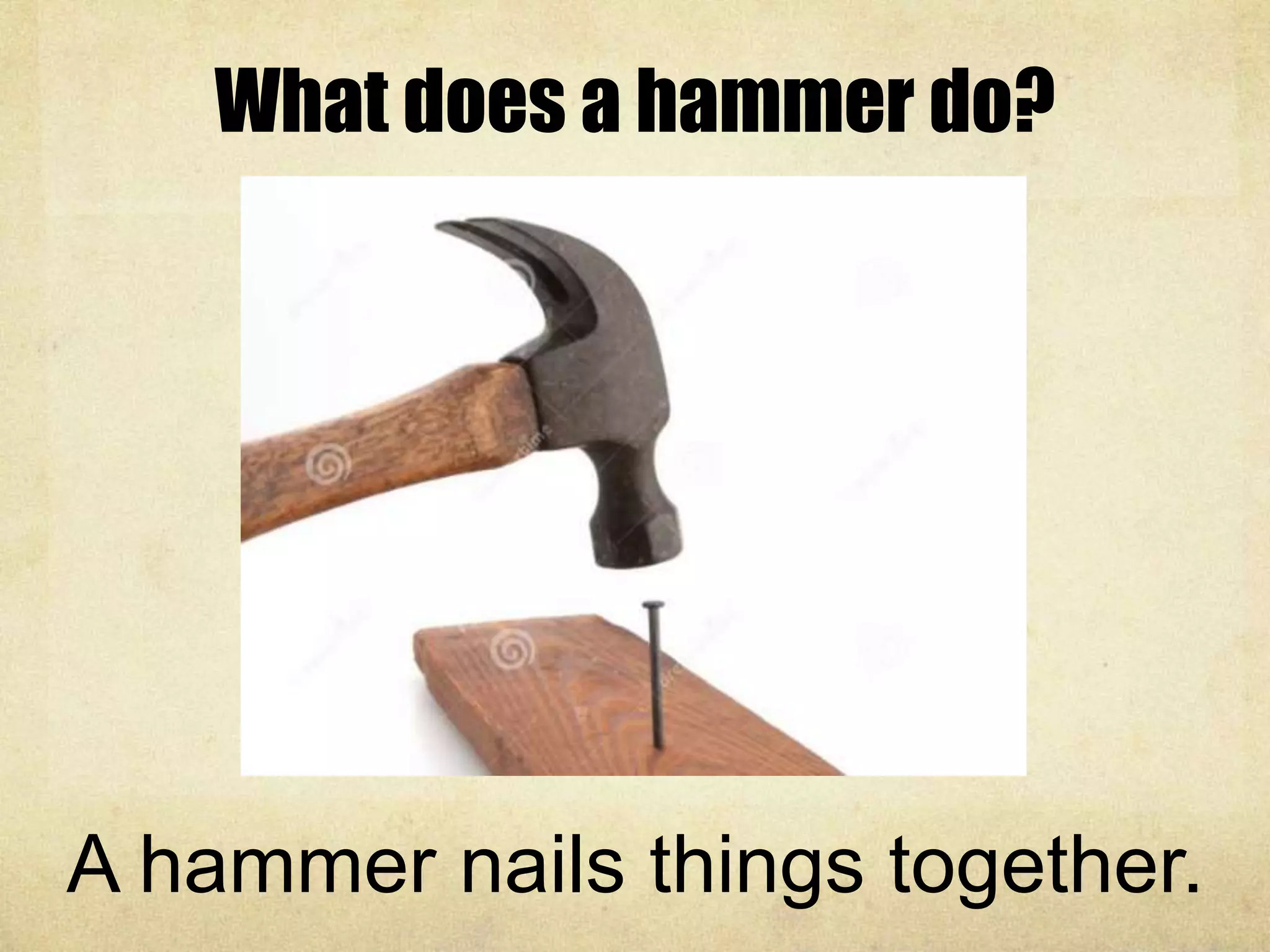 What does a hammer do?
A hammer nails things together.