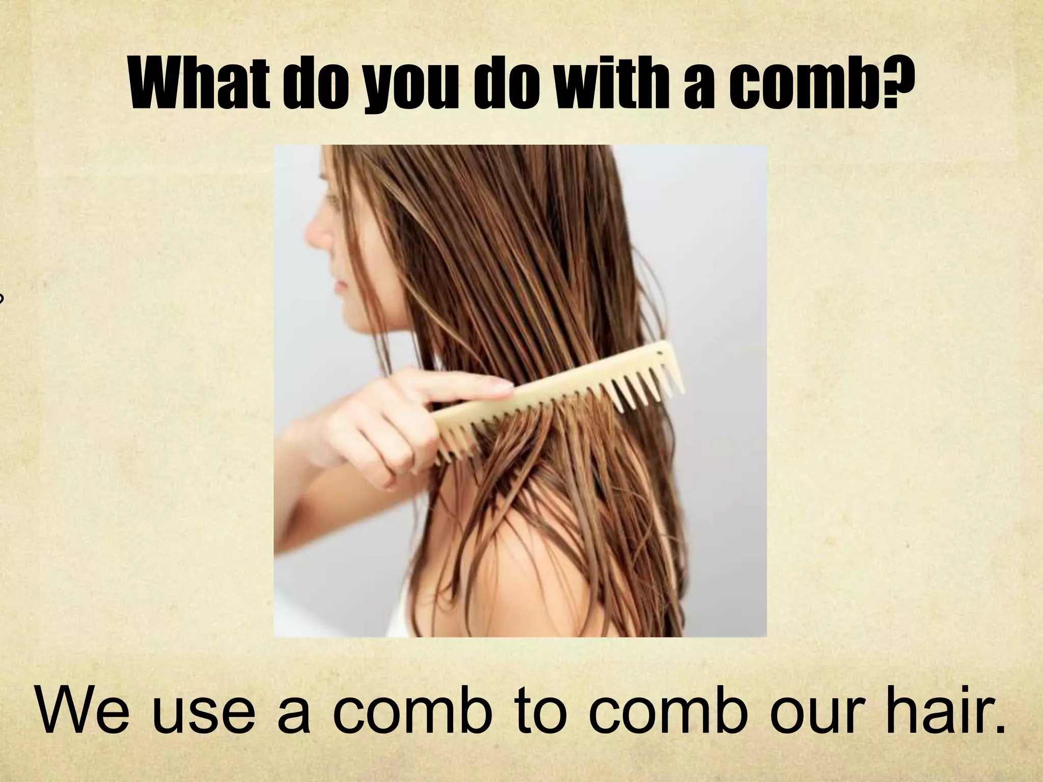 What do you do with a comb?
paintbrush?
We use a comb to comb our hair.