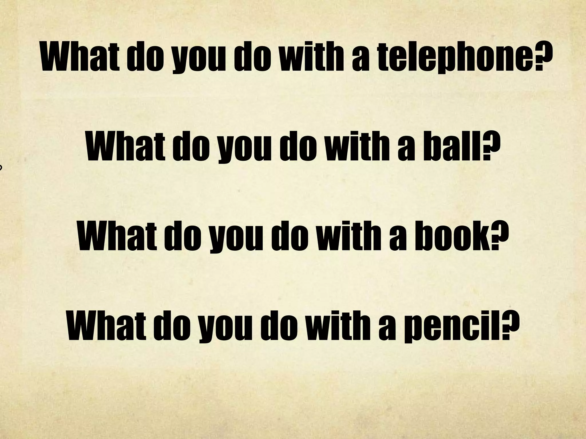 What do you do with a telephone?
What do you do with a ball?
What do you do with a book?
What do you do with a pencil?
paintbrush?
