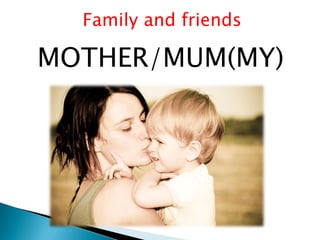 Family and friends
MOTHER/MUM(MY)