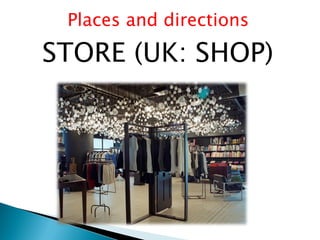 Places and directions
STORE (UK: SHOP)