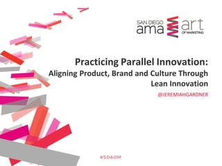 - R E M O V E T H I S B O X -
A D D P E A K E R L O G O I N
V I E W  S L I D E M A S T E R
@JEREMIAHGARDNER
Practicing Parallel Innovation:
Aligning Product, Brand and Culture Through
Lean Innovation
 