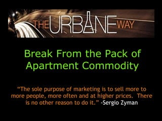 Break From the Pack of Apartment Commodity “ The sole purpose of marketing is to sell more to more people, more often and at higher prices.  There is no other reason to do it.”  -Sergio Zyman 