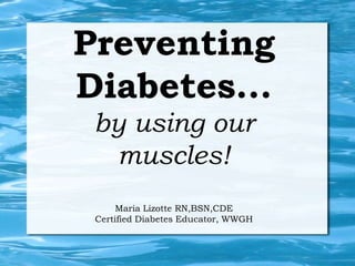 Preventing
Diabetes...
 by using our
  muscles!
      Maria Lizotte RN,BSN,CDE
 Certified Diabetes Educator, WWGH
 